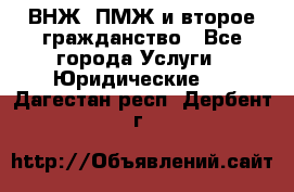 ВНЖ, ПМЖ и второе гражданство - Все города Услуги » Юридические   . Дагестан респ.,Дербент г.